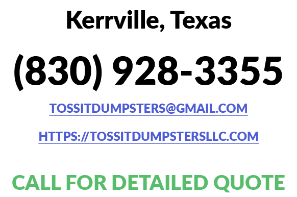 Kerrville, Texas (830) 928 3355 tossitdumpsters@gmail.com https://tossitdumpstersllc.com CALL FOR DETAILED QUOTE