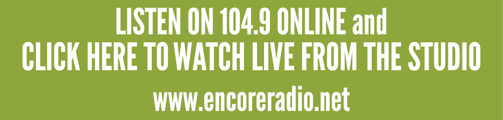 LISTEN ON 104.9 ONLINE and CLICK HERE TO WATCH LIVE FROM THE STUDIO www.encoreradio.net